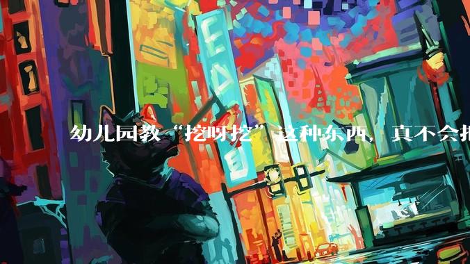 幼儿园教“挖呀挖”这种东西，真不会把孩子给教愚蠢了吗？