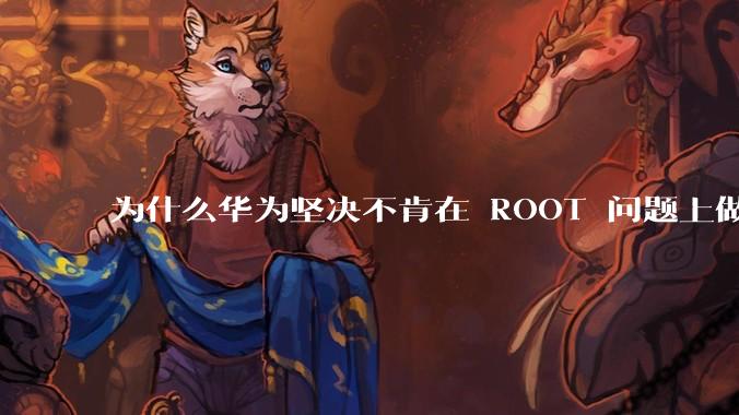 为什么华为坚决不肯在 ROOT 问题上做出让步？